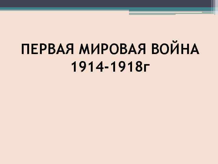 ПЕРВАЯ МИРОВАЯ ВОЙНА 1914 -1918 г 