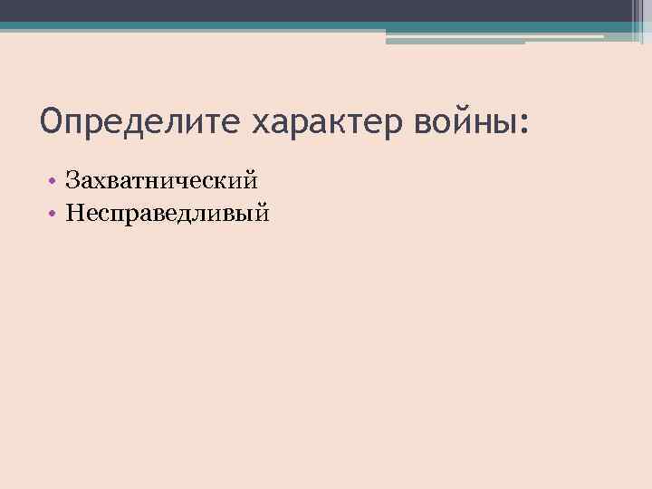 Определите характер войны: • Захватнический • Несправедливый 