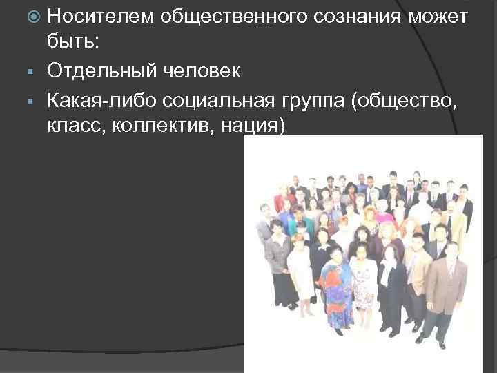 Носителем общественного сознания может быть: § Отдельный человек § Какая-либо социальная группа (общество, класс,