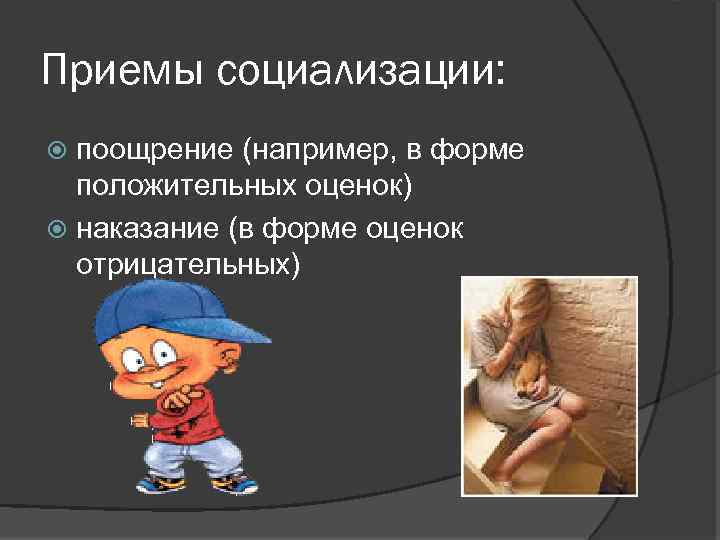 Приемы социализации: поощрение (например, в форме положительных оценок) наказание (в форме оценок отрицательных) 