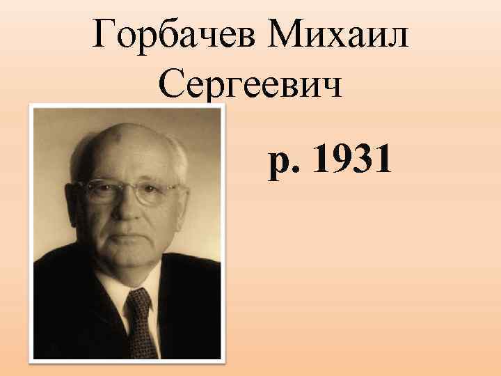 Горбачев Михаил Сергеевич р. 1931 