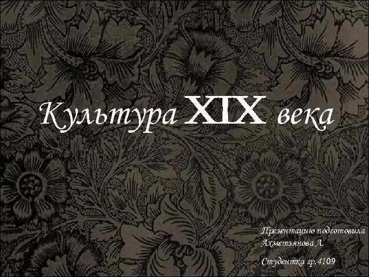 Культура XIX века Презентацию подготовила Ахметзянова Л. Студентка гр. 4109 