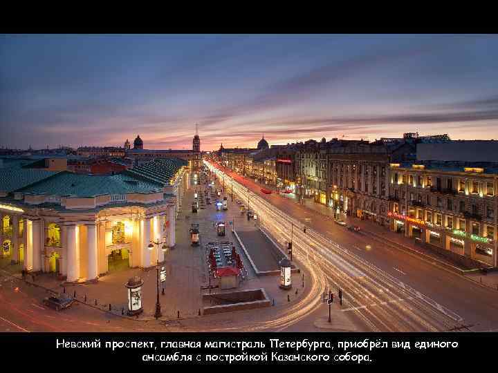 Невский проспект, главная магистраль Петербурга, приобрёл вид единого ансамбля с постройкой Казанского собора. 