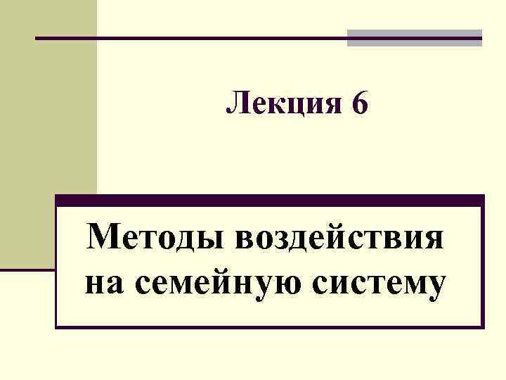 Лекция 6 Методы воздействия на семейную систему 