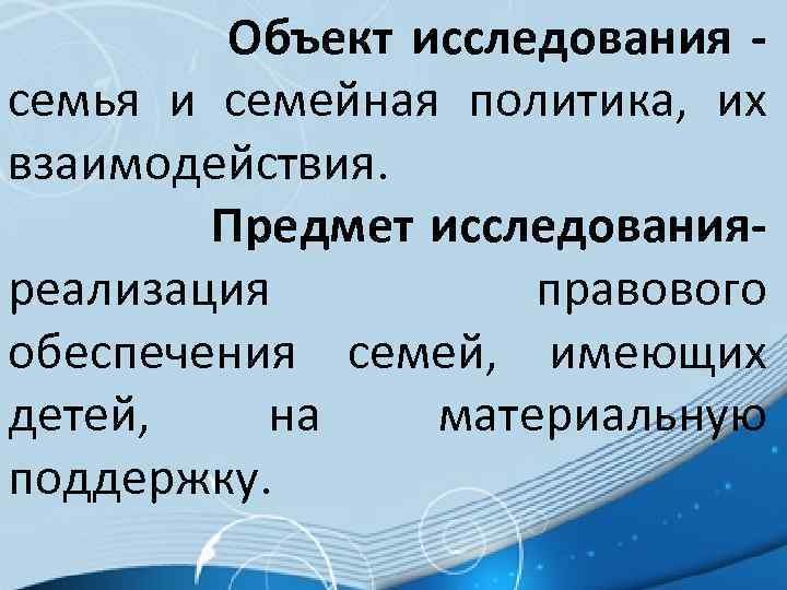 Объект исследования семья и семейная политика, их взаимодействия. Предмет исследованияреализация правового обеспечения семей, имеющих