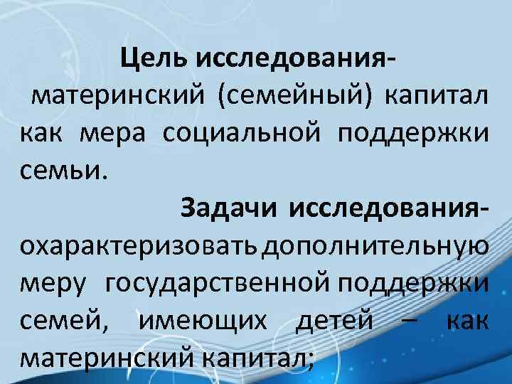 Цель исследованияматеринский (семейный) капитал как мера социальной поддержки семьи. Задачи исследованияохарактеризовать дополнительную меру государственной