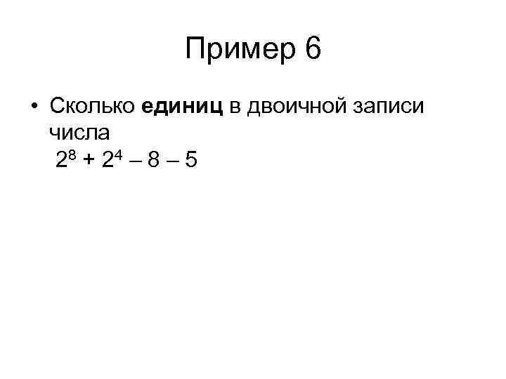 Пример 6 • Сколько единиц в двоичной записи числа 28 + 2 4 –