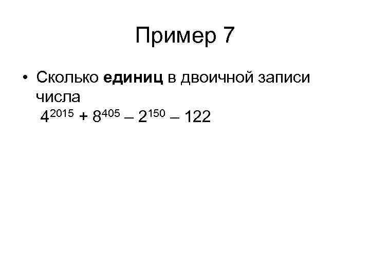 Пример 7 • Сколько единиц в двоичной записи числа 42015 + 8405 – 2150