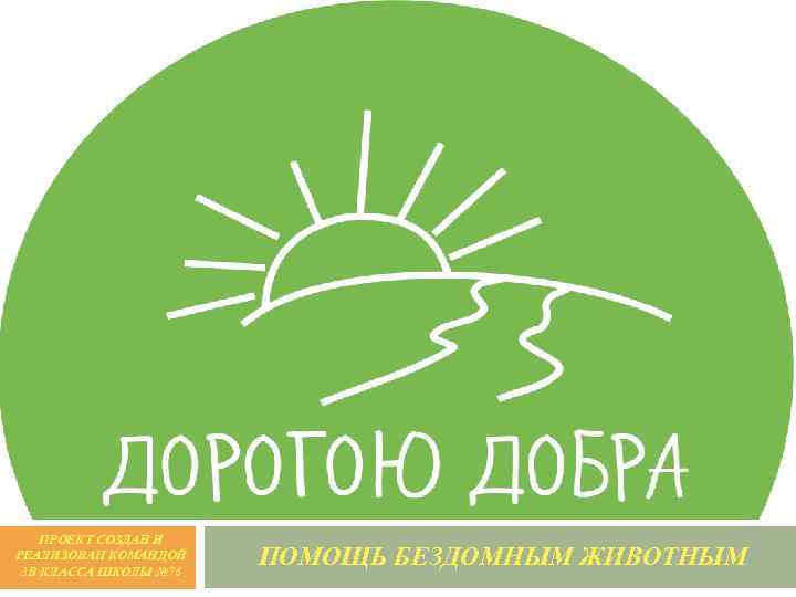 ДОРОГОЮ ДОБРА… ПРОЕКТ СОЗДАН И РЕАЛИЗОВАН КОМАНДОЙ 3 В КЛАССА ШКОЛЫ № 76 ПОМОЩЬ