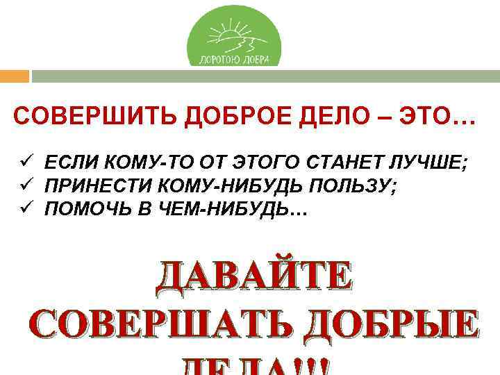 СОВЕРШИТЬ ДОБРОЕ ДЕЛО – ЭТО… ü ЕСЛИ КОМУ-ТО ОТ ЭТОГО СТАНЕТ ЛУЧШЕ; ü ПРИНЕСТИ