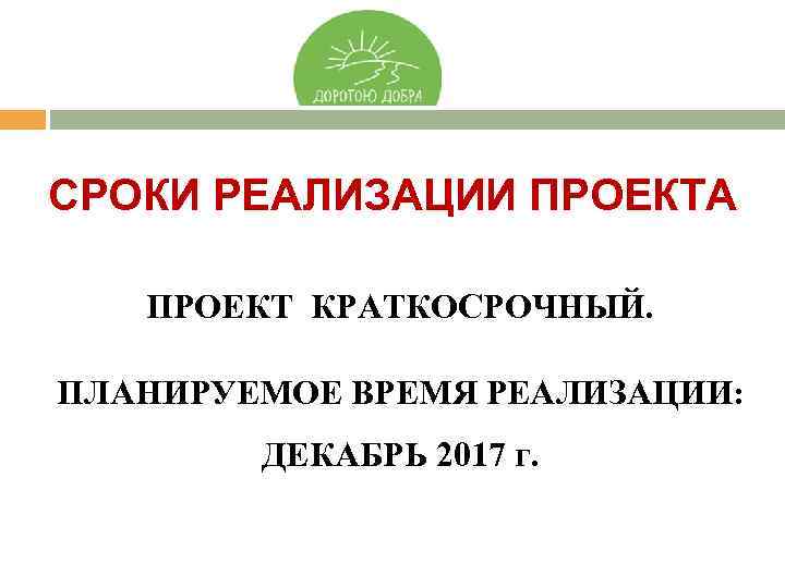 СРОКИ РЕАЛИЗАЦИИ ПРОЕКТА ПРОЕКТ КРАТКОСРОЧНЫЙ. ПЛАНИРУЕМОЕ ВРЕМЯ РЕАЛИЗАЦИИ: ДЕКАБРЬ 2017 г. 
