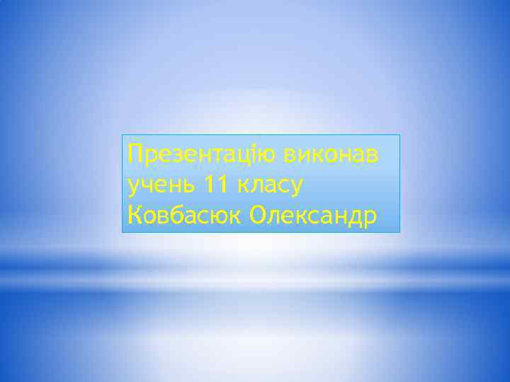Презентацію виконав учень 11 класу Ковбасюк Олександр 