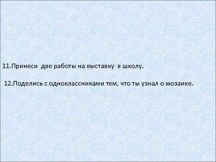 11. Принеси две работы на выставку в школу. 12. Поделись с одноклассниками тем, что