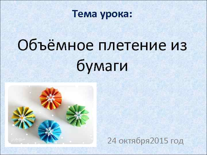 Тема урока: Объёмное плетение из бумаги 24 октября 2015 год 