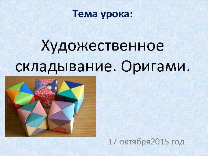 Тема урока: Художественное складывание. Оригами. 17 октября 2015 год 