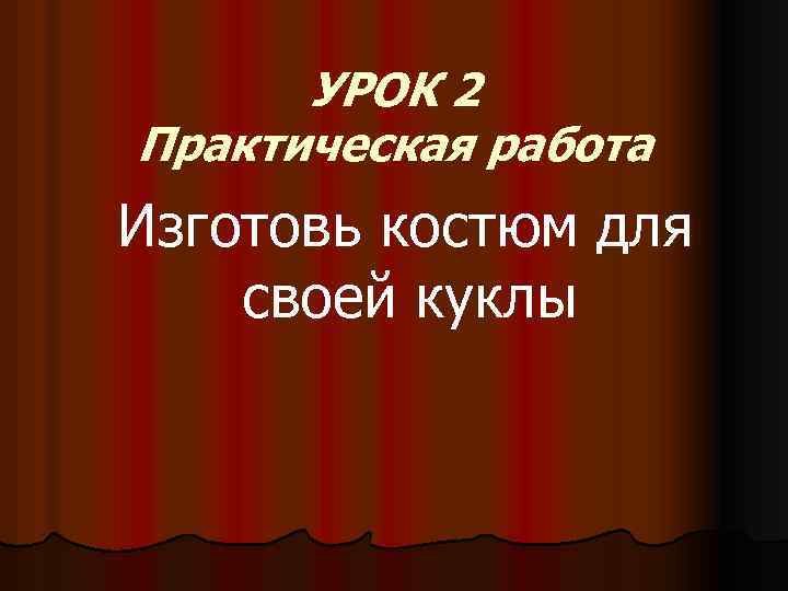 УРОК 2 Практическая работа Изготовь костюм для своей куклы 