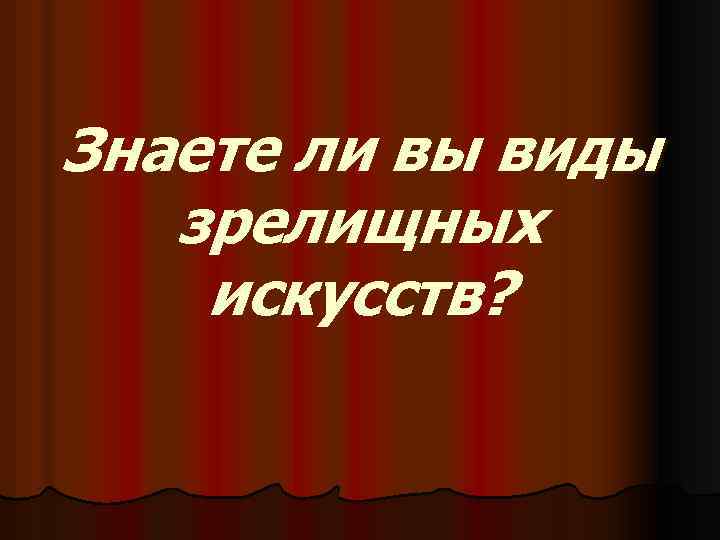 Знаете ли вы виды зрелищных искусств? 