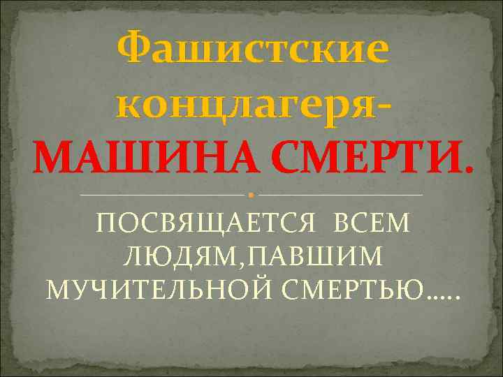 Фашистские концлагеря- МАШИНА СМЕРТИ. ПОСВЯЩАЕТСЯ ВСЕМ ЛЮДЯМ, ПАВШИМ МУЧИТЕЛЬНОЙ СМЕРТЬЮ…. . 