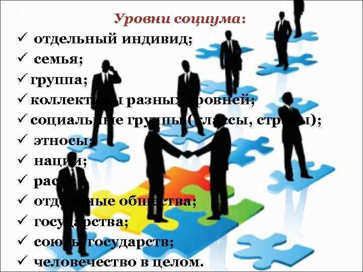 Уровни социума: ü отдельный индивид; ü семья; ü группа; ü коллективы разных уровней; ü