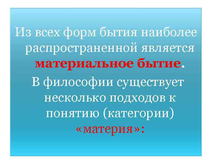 Из всех форм бытия наиболее распространенной является материальное бытие. В философии существует несколько подходов