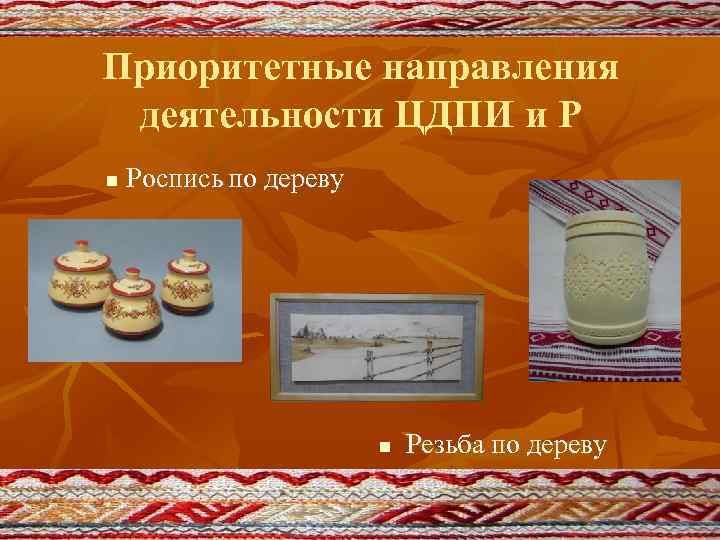 Приоритетные направления деятельности ЦДПИ и Р n Роспись по дереву n Резьба по дереву