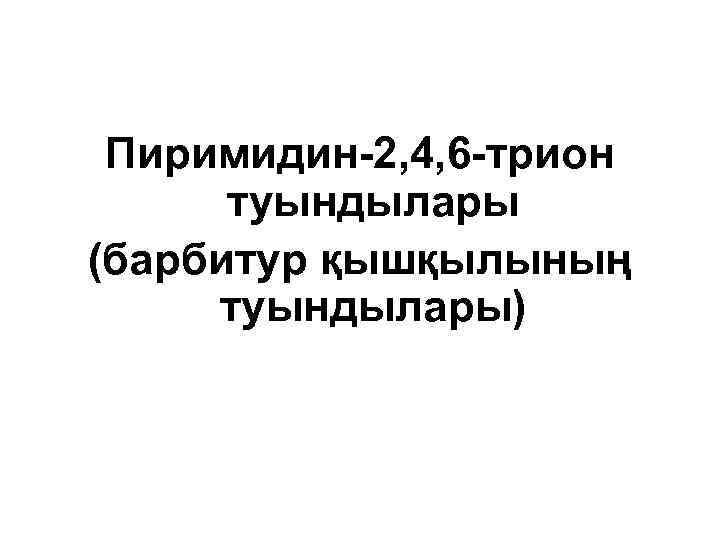 Пиримидин-2, 4, 6 -трион туындылары (барбитур қышқылының туындылары) 