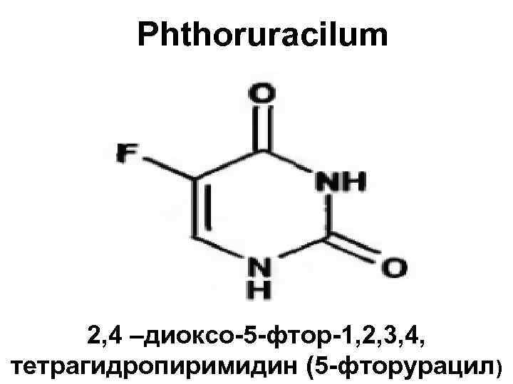 Phthoruracilum 2, 4 –диоксо-5 -фтор-1, 2, 3, 4, тетрагидропиримидин (5 -фторурацил) 