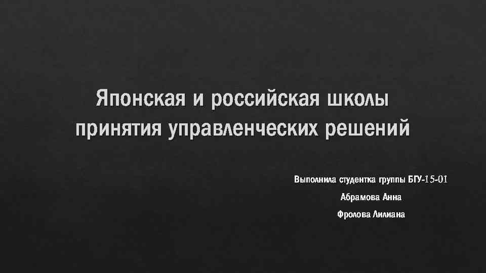 Японская и российская школы принятия управленческих решений Выполнила студентка группы БГУ-15 -01 Абрамова Анна