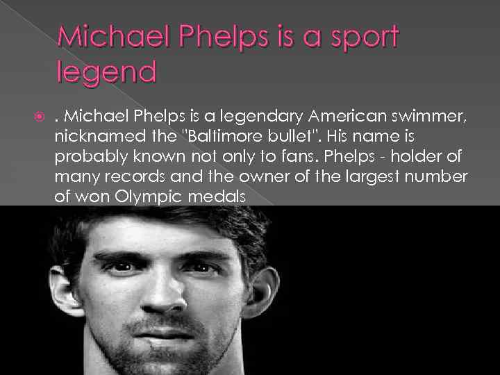 Michael Phelps is a sport legend . Michael Phelps is a legendary American swimmer,