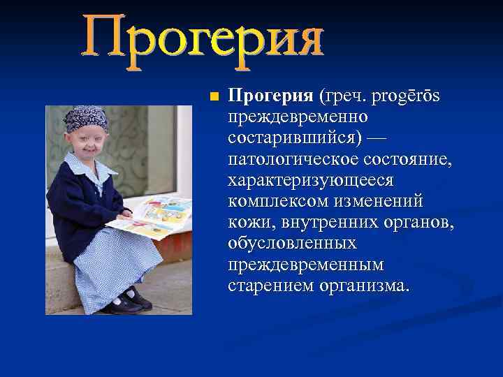 n Прогерия (греч. progērōs преждевременно состарившийся) — патологическое состояние, характеризующееся комплексом изменений кожи, внутренних