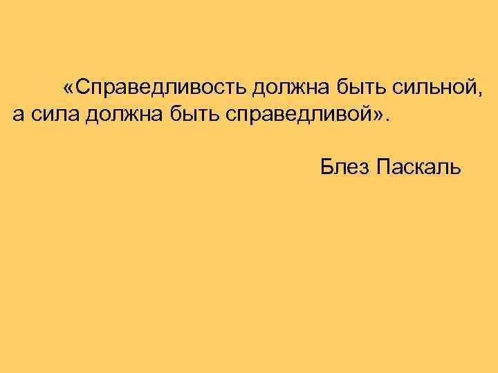  «Справедливость должна быть сильной, а сила должна быть справедливой» . Блез Паскаль 