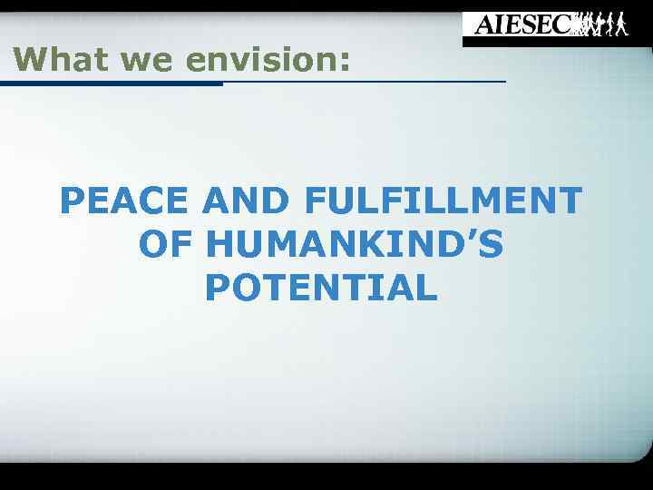 What we envision: PEACE AND FULFILLMENT OF HUMANKIND’S POTENTIAL 