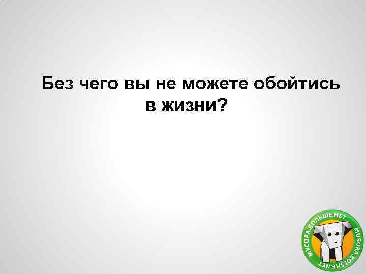 Без чего вы не можете обойтись в жизни? 