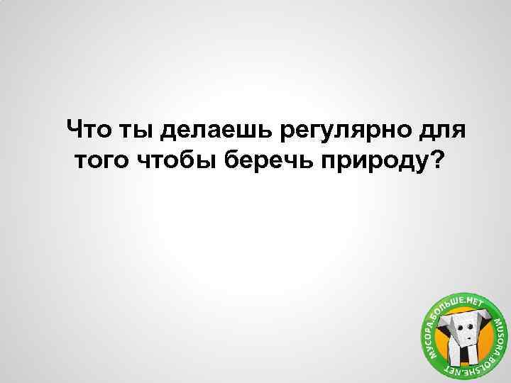 Что ты делаешь регулярно для того чтобы беречь природу? 