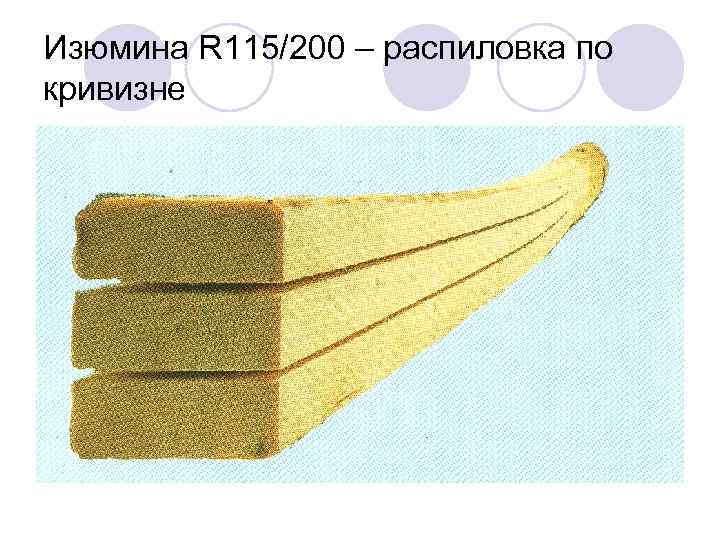 Изюмина R 115/200 – распиловка по кривизне 