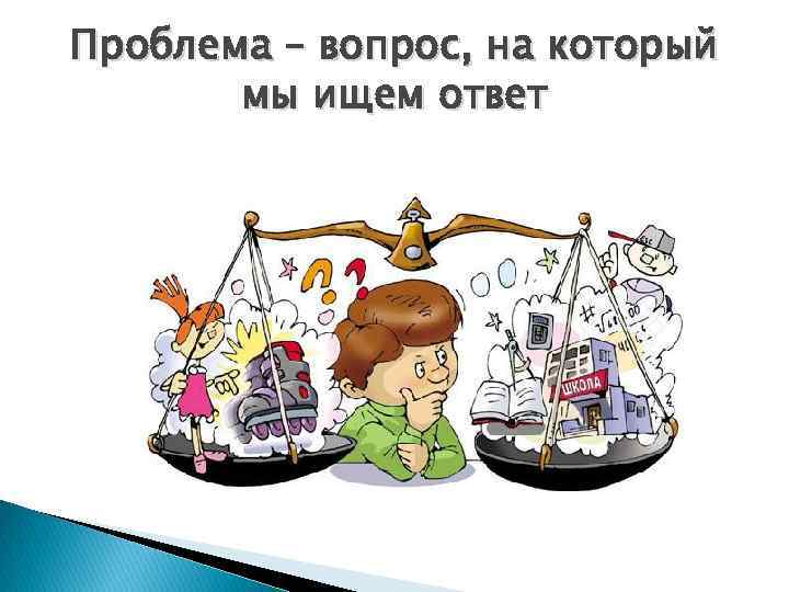 Проблема – вопрос, на который мы ищем ответ 