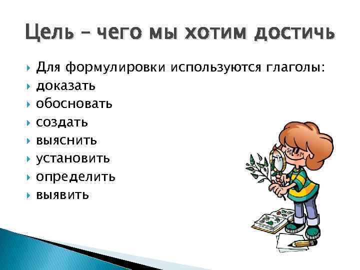 Цель – чего мы хотим достичь Для формулировки используются глаголы: доказать обосновать создать выяснить