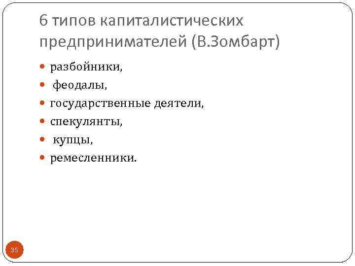 6 типов капиталистических предпринимателей (В. Зомбарт) разбойники, феодалы, государственные деятели, спекулянты, купцы, ремесленники. 35