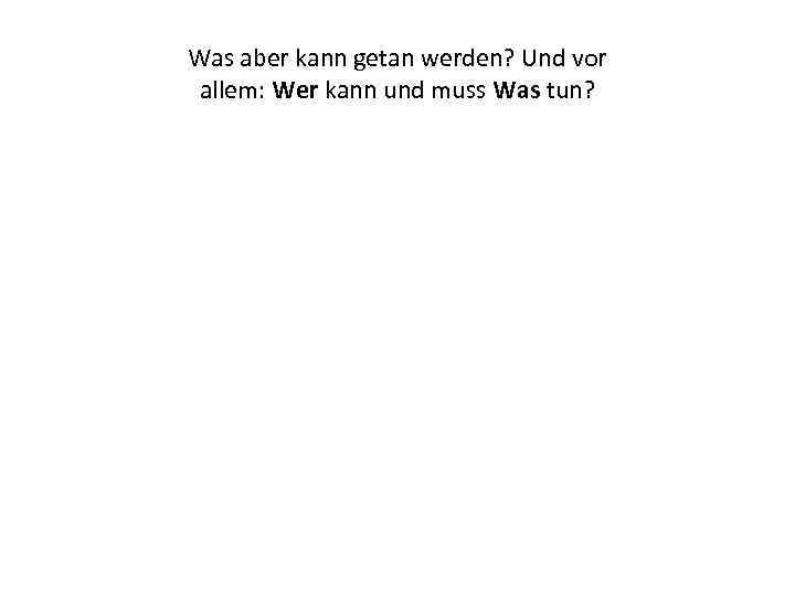 Was aber kann getan werden? Und vor allem: Wer kann und muss Was tun?