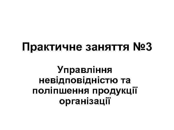 Практичне заняття № 3 Управління невідповідністю та поліпшення продукції організації 