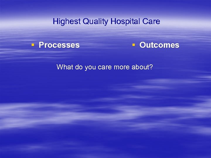 Highest Quality Hospital Care § Processes § Outcomes What do you care more about?