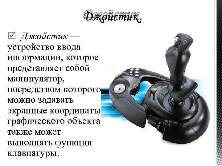 Джойстик — устройство ввода информации, которое представляет собой манипулятор, посредством которого можно задавать экранные