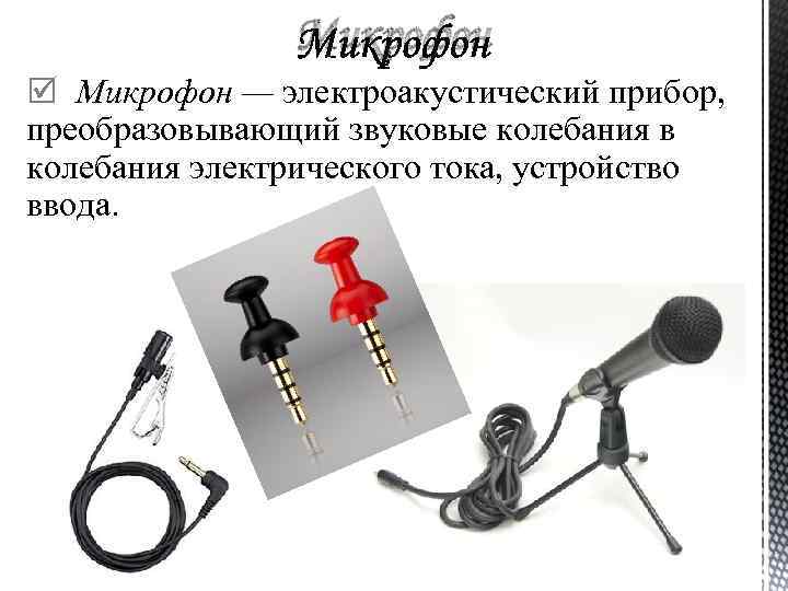 Микрофон — электроакустический прибор, преобразовывающий звуковые колебания в колебания электрического тока, устройство ввода. 