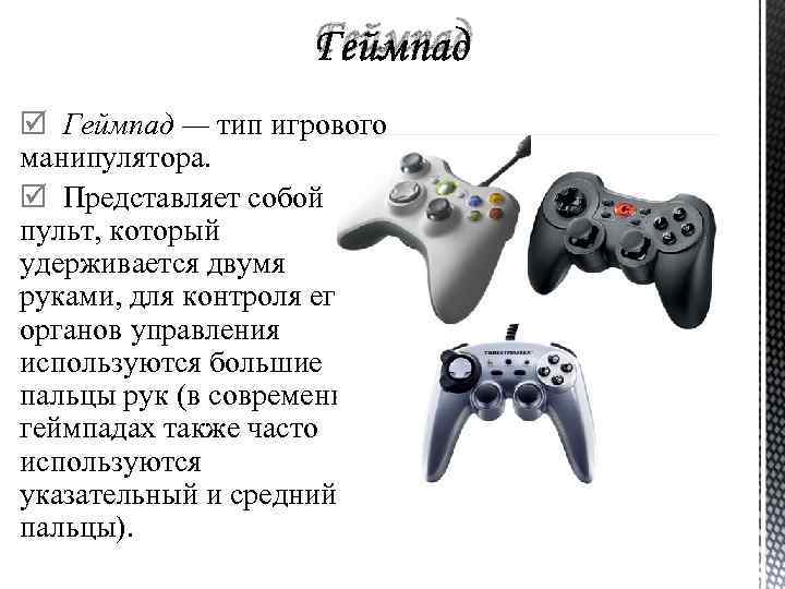 Геймпад — тип игрового манипулятора. Представляет собой пульт, который удерживается двумя руками, для контроля