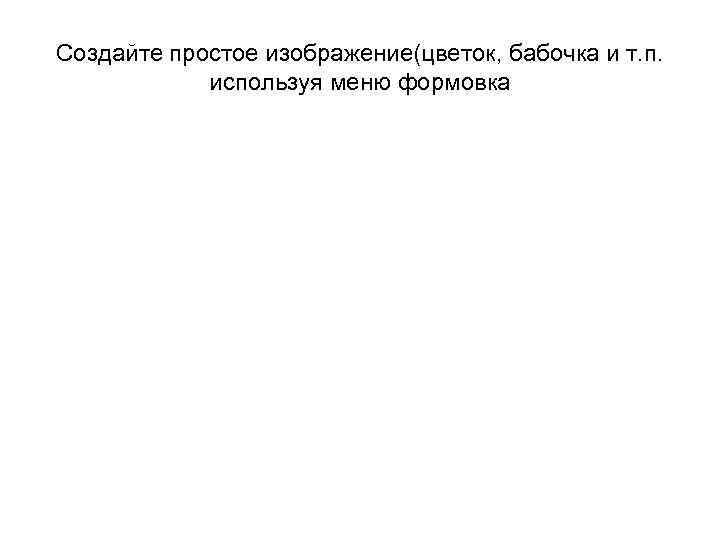 Создайте простое изображение(цветок, бабочка и т. п. используя меню формовка 