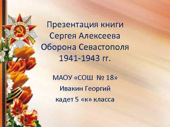Презентация книги Сергея Алексеева Оборона Севастополя 1941 -1943 гг. МАОУ «СОШ № 18» Ивакин