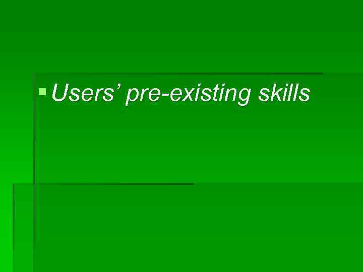 § Users’ pre-existing skills 