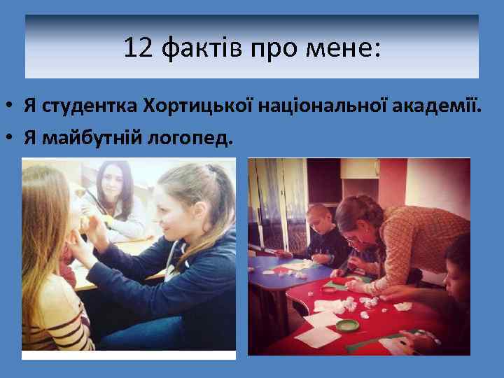 12 фактів про мене: • Я студентка Хортицької національної академії. • Я майбутній логопед.