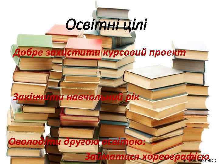 Освітні цілі Добре захистити курсовий проект Закінчити навчальний рік Оволодіти другою освітою: Займатися хореографією