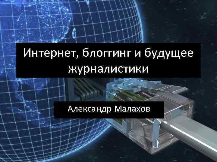 Интернет, блоггинг и будущее журналистики Александр Малахов 